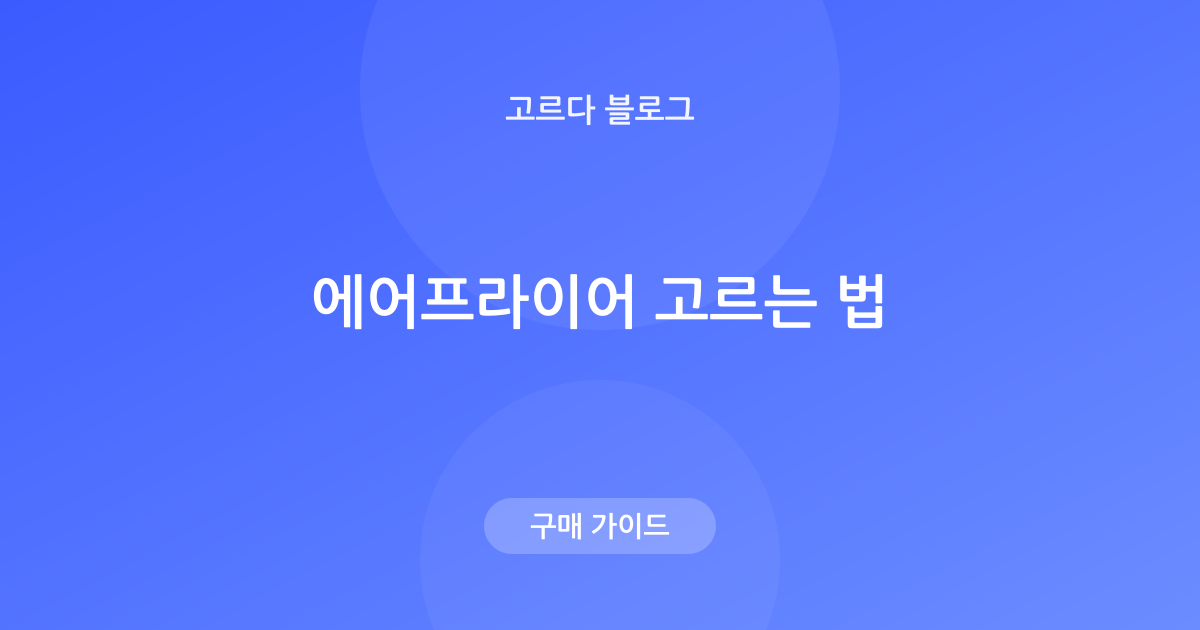 에어프라이어 고르는 법 — 용량·형태·세척 기준