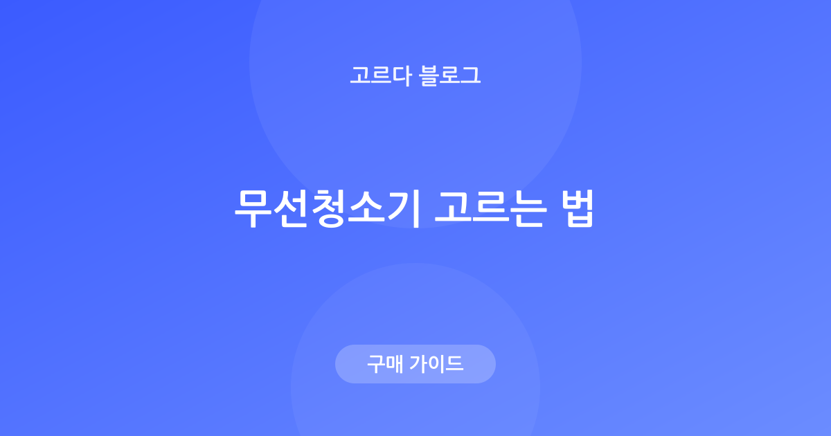 무선청소기 고르는 법 — 흡입력·배터리·무게